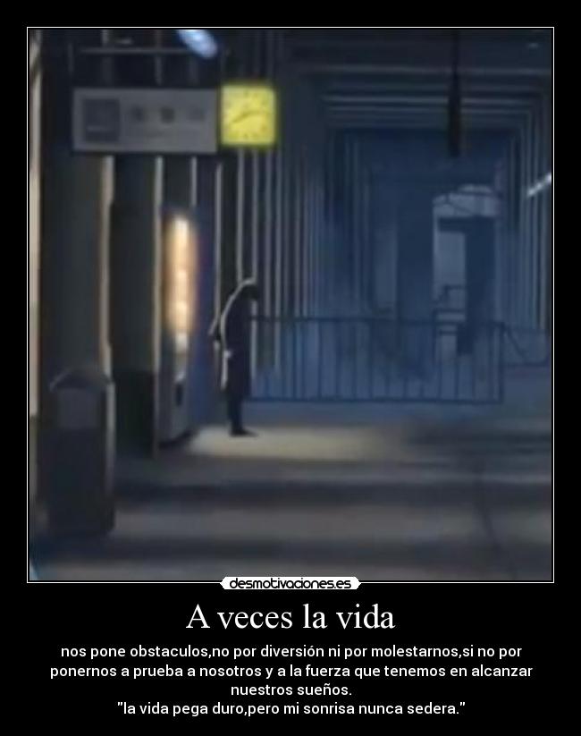 A veces la vida - nos pone obstaculos,no por diversión ni por molestarnos,si no por
ponernos a prueba a nosotros y a la fuerza que tenemos en alcanzar
nuestros sueños.
la vida pega duro,pero mi sonrisa nunca sedera.