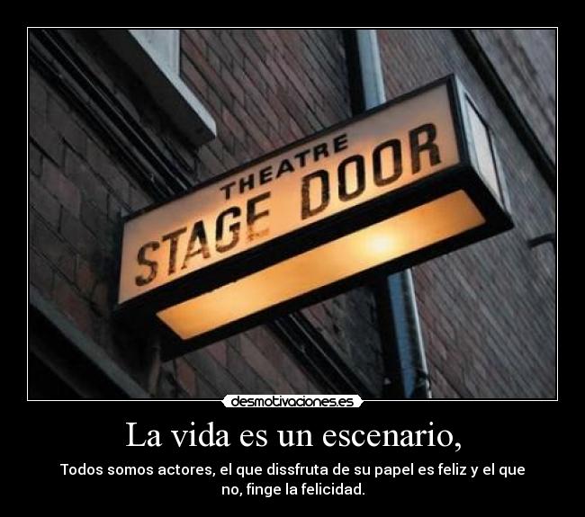 La vida es un escenario, - Todos somos actores, el que dissfruta de su papel es feliz y el que no, finge la felicidad.