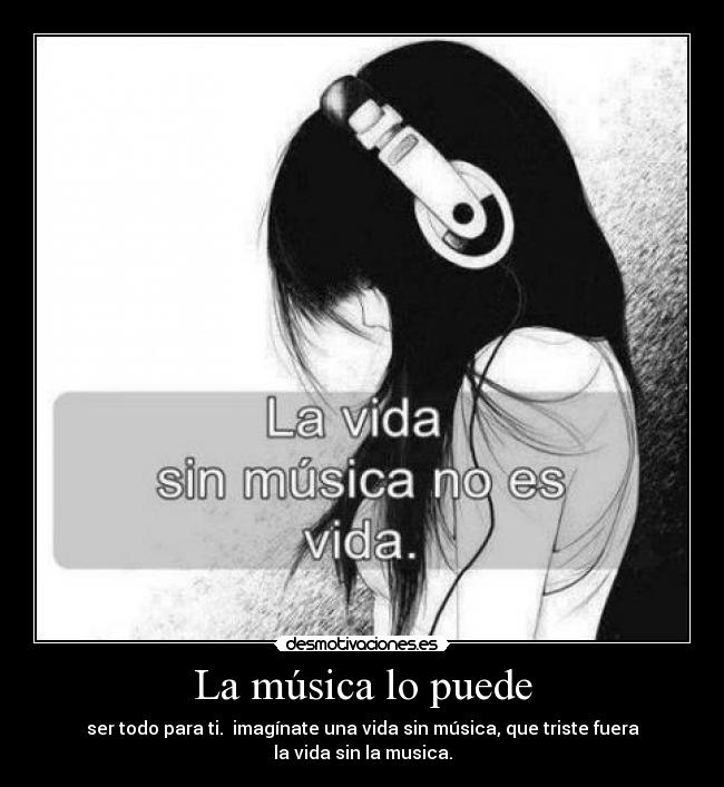La música lo puede - ser todo para ti. imagínate una vida sin música, que triste fuera la vida sin la musica.