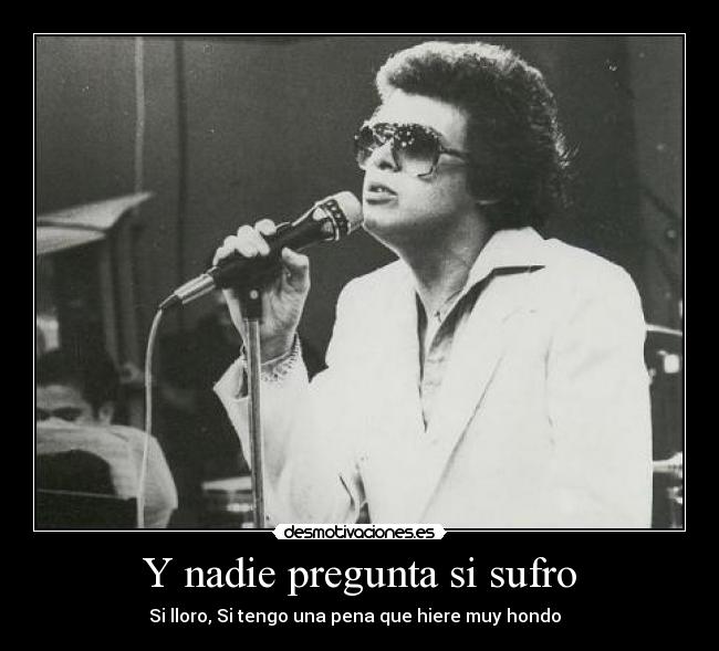 Y nadie pregunta si sufro - Si lloro, Si tengo una pena que hiere muy hondo ♪♫