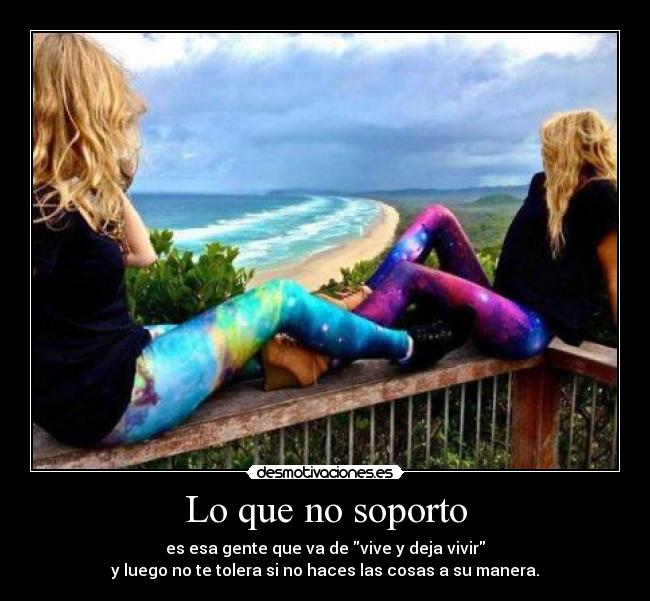 Lo que no soporto - es esa gente que va de vive y deja vivir
y luego no te tolera si no haces las cosas a su manera.
