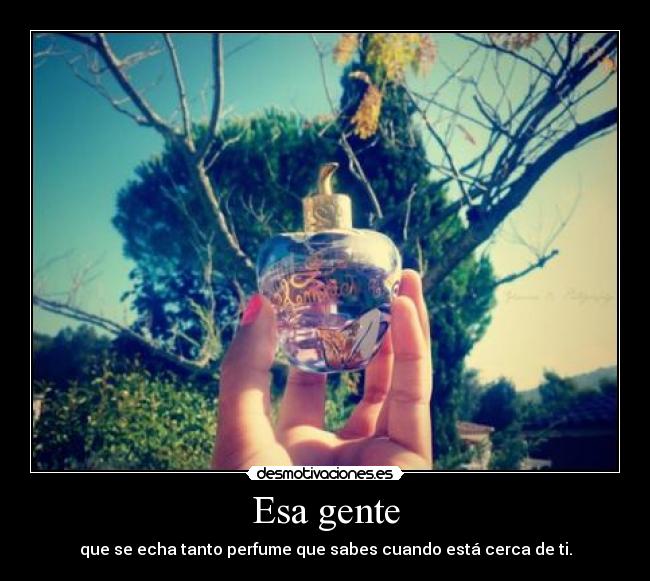 Esa gente - que se echa tanto perfume que sabes cuando está cerca de ti.