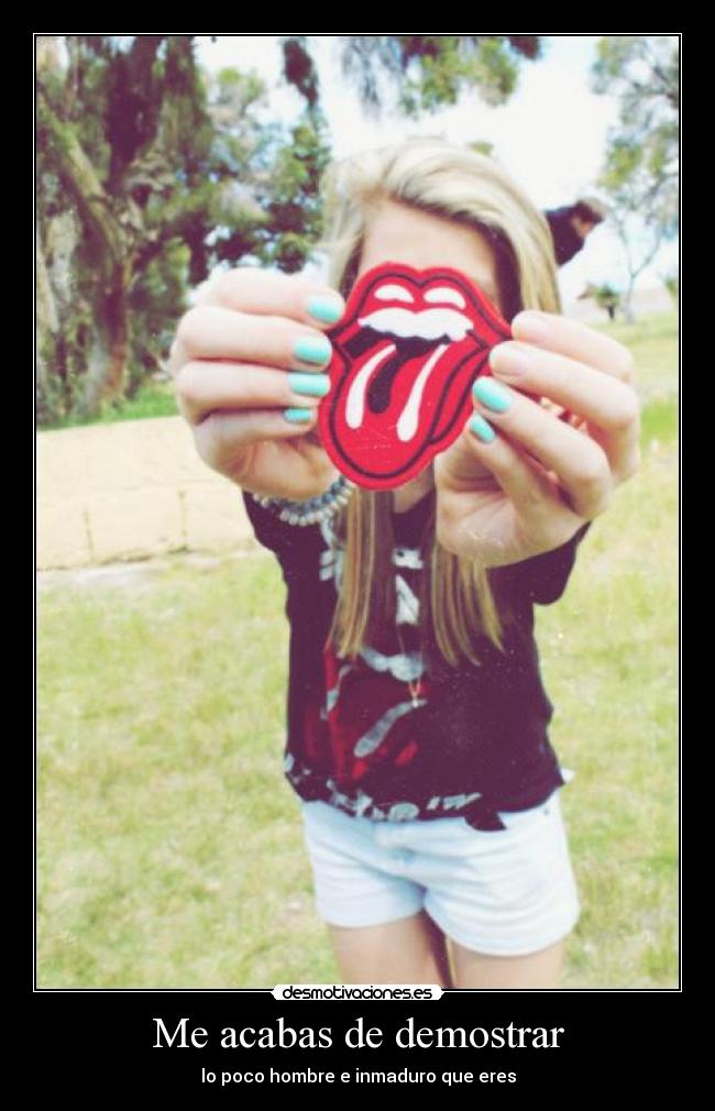 Me acabas de demostrar - lo poco hombre e inmaduro que eres