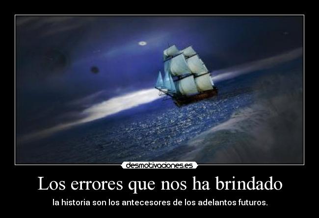 Los errores que nos ha brindado - la historia son los antecesores de los adelantos futuros.