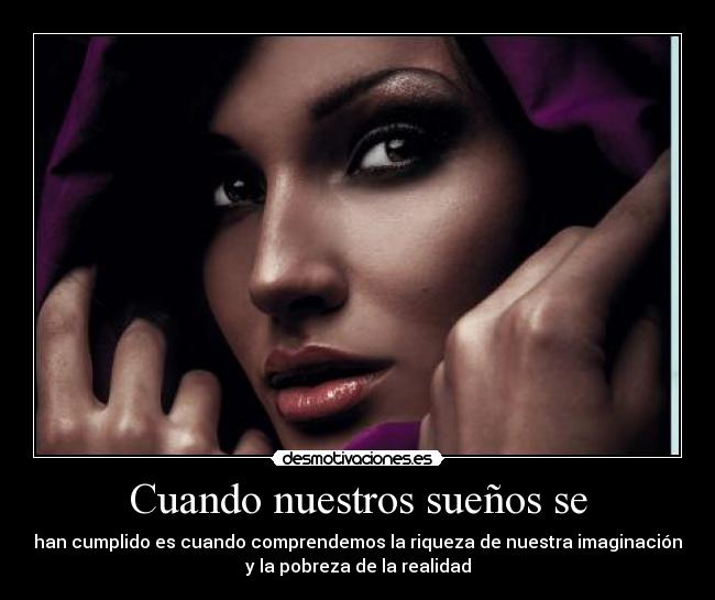 Cuando nuestros sueños se - han cumplido es cuando comprendemos la riqueza de nuestra imaginación
y la pobreza de la realidad