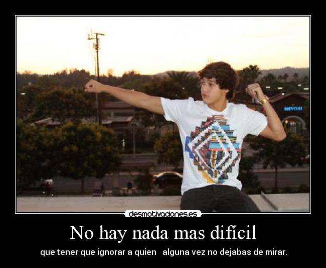 No hay nada mas difícil - que tener que ignorar a quien alguna vez no dejabas de mirar.