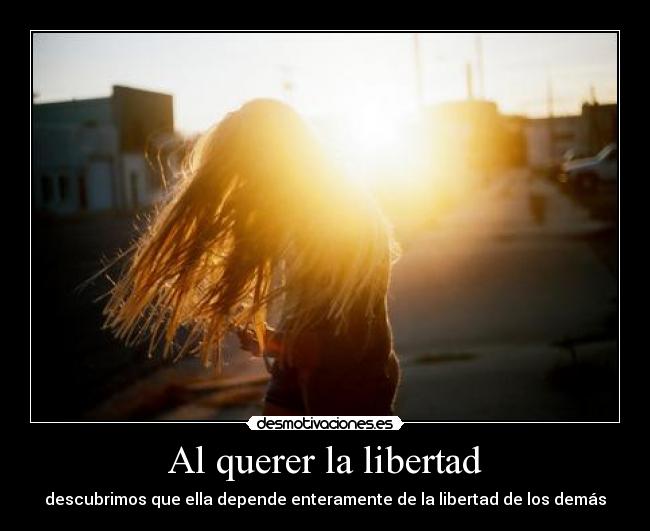 Al querer la libertad - descubrimos que ella depende enteramente de la libertad de los demás