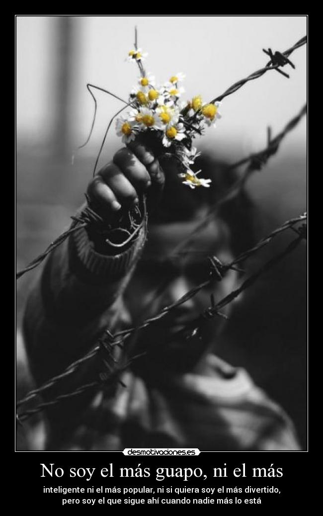 No soy el más guapo, ni el más - inteligente ni el más popular, ni si quiera soy el más divertido,
pero soy el que sigue ahí cuando nadie más lo está