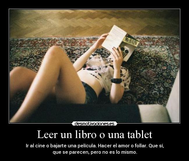 Leer un libro o una tablet - Ir al cine o bajarte una película. Hacer el amor o follar. Que sí,
que se parecen, pero no es lo mismo.