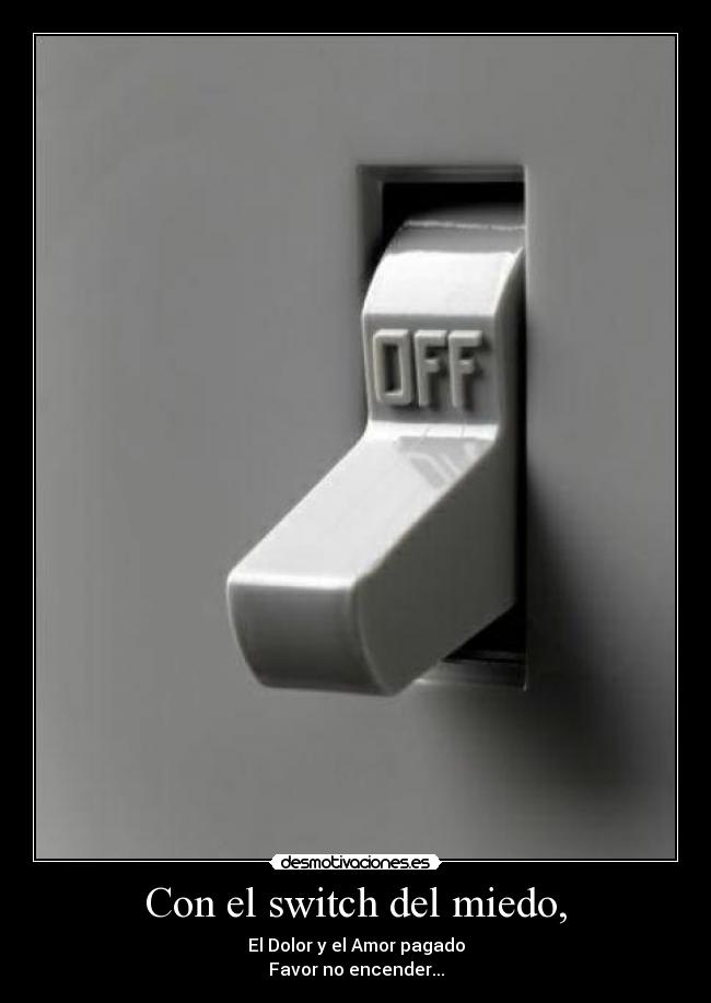 Con el switch del miedo, - El Dolor y el Amor pagado
Favor no encender...