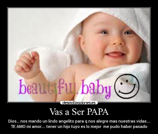 Vas a Ser PAPA - Dios... nos mando un lindo angelito para q nos alegre mas nuestras vidas....
TE AMO mi amor.... tener un hijo tuyo es lo mejor  me pudo haber pasado
