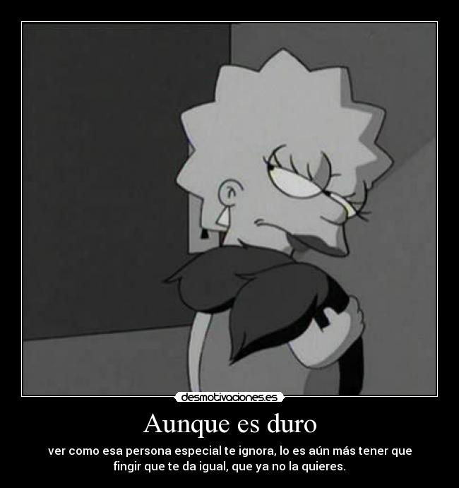 Aunque es duro - ver como esa persona especial te ignora, lo es aún más tener que
fingir que te da igual, que ya no la quieres.