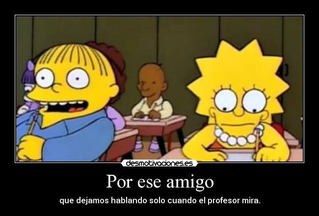 Por ese amigo - que dejamos hablando solo cuando el profesor mira.