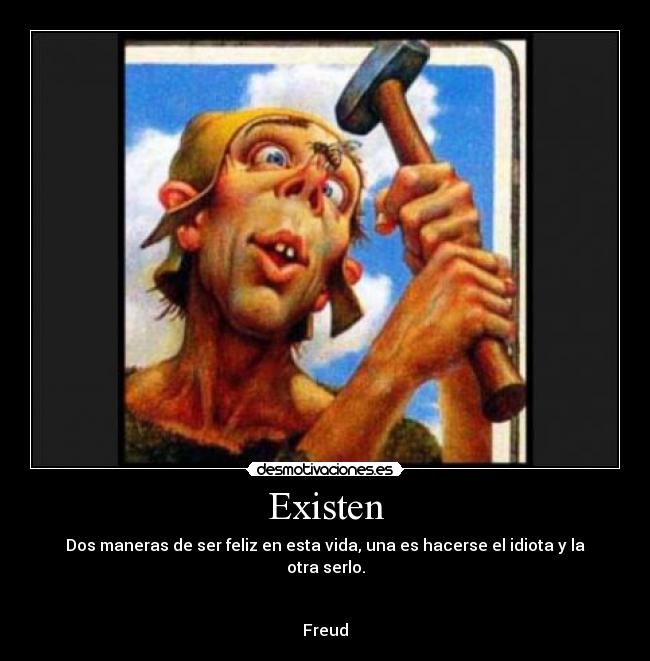 Existen - Dos maneras de ser feliz en esta vida, una es hacerse el idiota y la otra serlo.
Freud