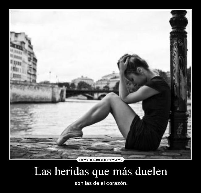 Las heridas que más duelen - son las de el corazón.