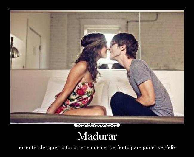 Madurar - es entender que no todo tiene que ser perfecto para poder ser feliz