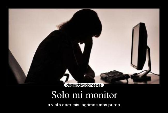 Solo mi monitor - a visto caer mis lagrimas mas puras.