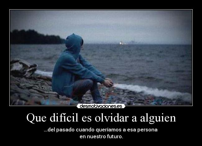 Que difícil es olvidar a alguien - ...del pasado cuando queríamos a esa persona
en nuestro futuro.