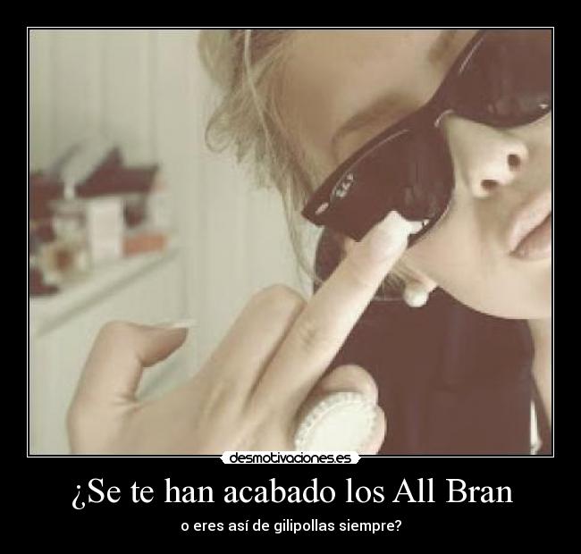 ¿Se te han acabado los All Bran - o eres así de gilipollas siempre?