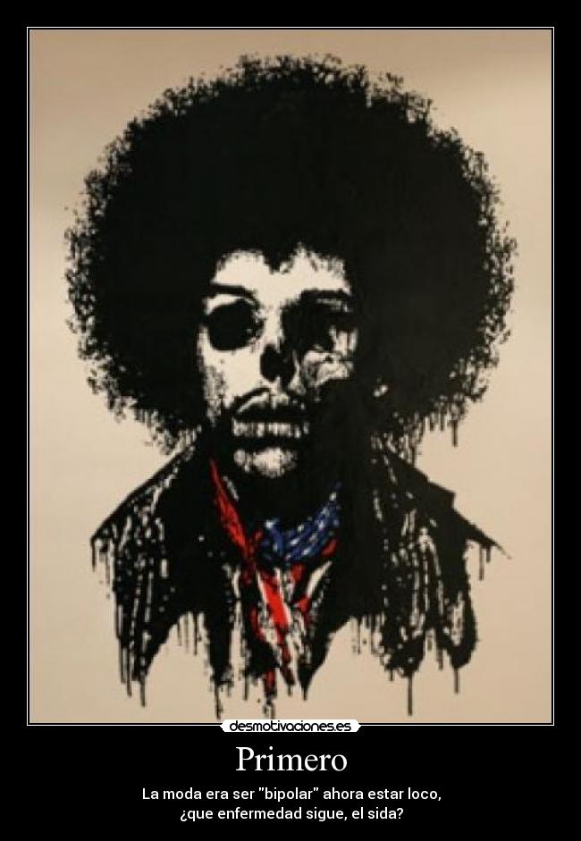 Primero - La moda era ser bipolar ahora estar loco,
¿que enfermedad sigue, el sida?