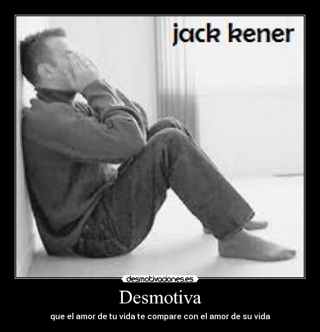 Desmotiva - que el amor de tu vida te compare con el amor de su vida