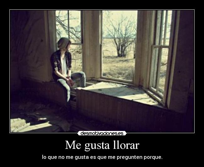 Me gusta llorar - lo que no me gusta es que me pregunten porque.