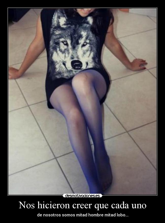 Nos hicieron creer que cada uno - de nosotros somos mitad hombre mitad lobo...