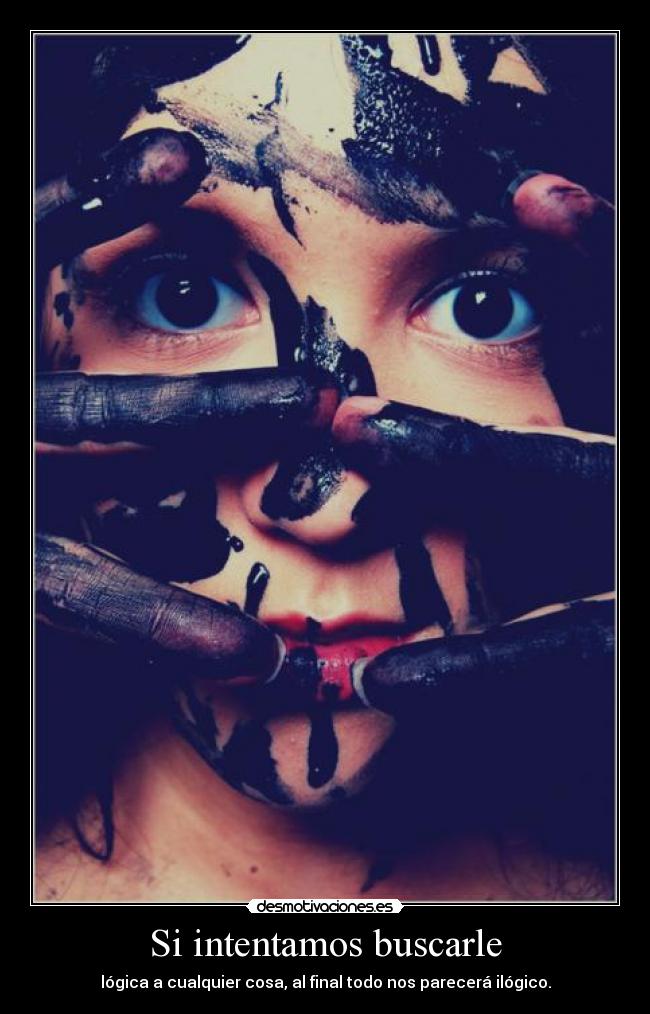 Si intentamos buscarle - lógica a cualquier cosa, al final todo nos parecerá ilógico.