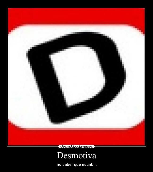 Desmotiva - no saber que escribir.