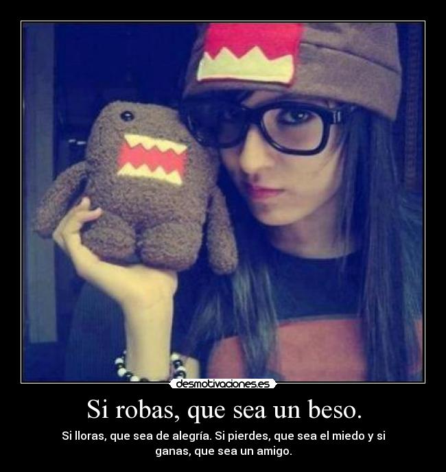 Si robas, que sea un beso. - Si lloras, que sea de alegría. Si pierdes, que sea el miedo y si
ganas, que sea un amigo.