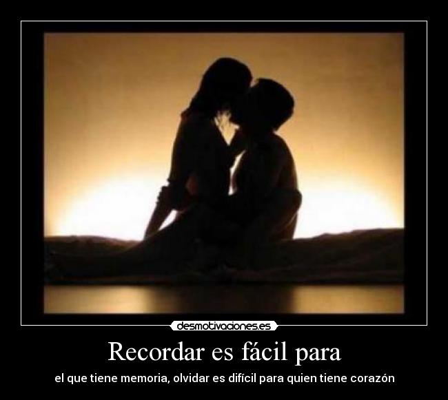 Recordar es fácil para - el que tiene memoria, olvidar es difícil para quien tiene corazón