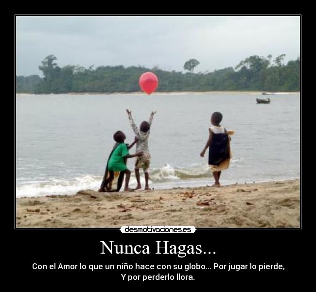 Nunca Hagas... - Con el Amor lo que un niño hace con su globo... Por jugar lo pierde,
Y por perderlo llora.