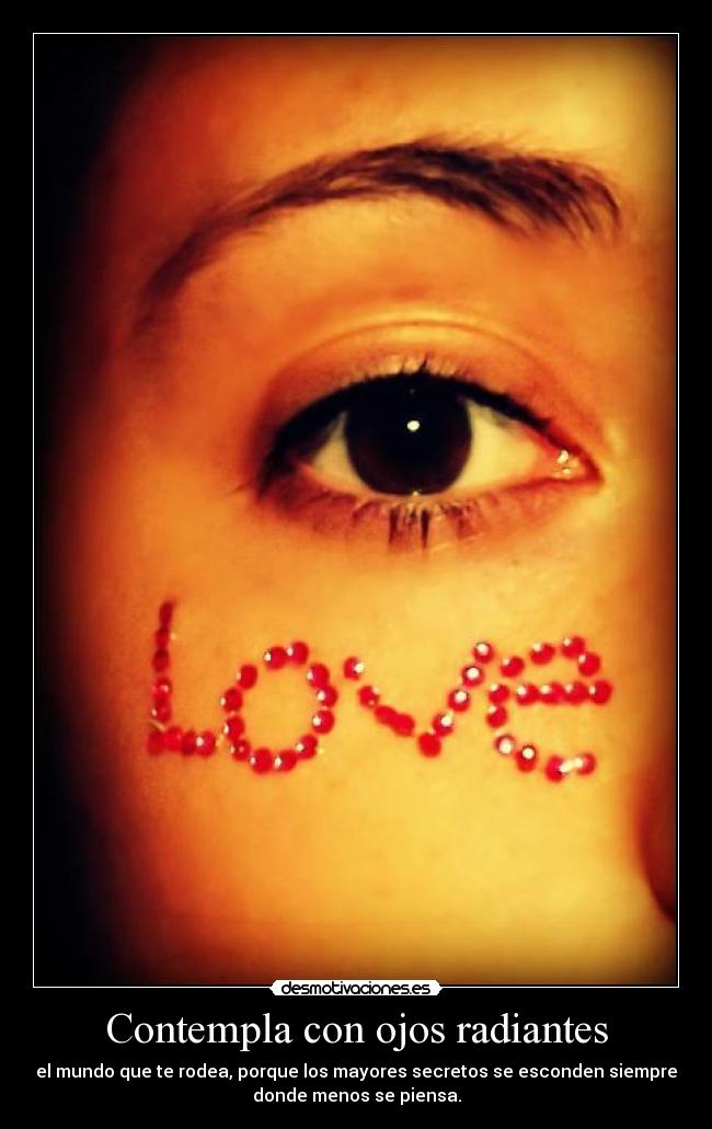 Contempla con ojos radiantes - el mundo que te rodea, porque los mayores secretos se esconden siempre
donde menos se piensa.