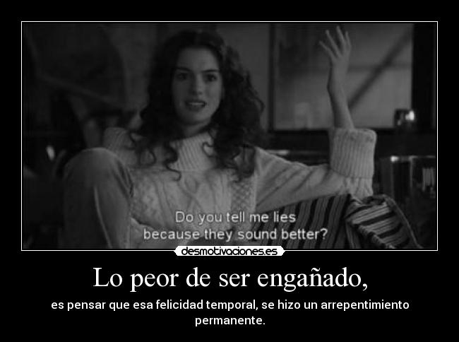 Lo peor de ser engañado, - es pensar que esa felicidad temporal, se hizo un arrepentimiento permanente.