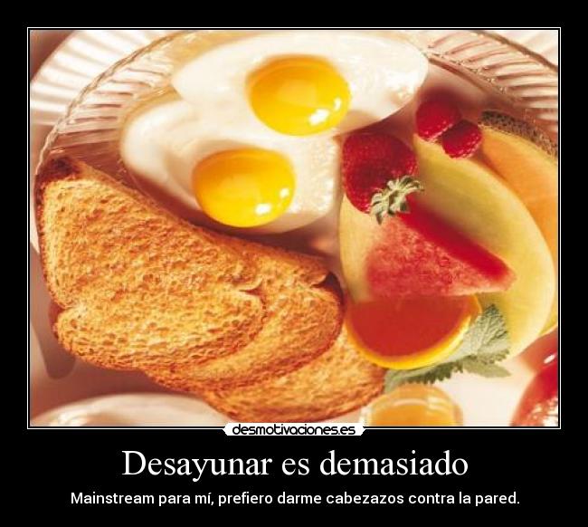 Desayunar es demasiado - Mainstream para mí, prefiero darme cabezazos contra la pared.