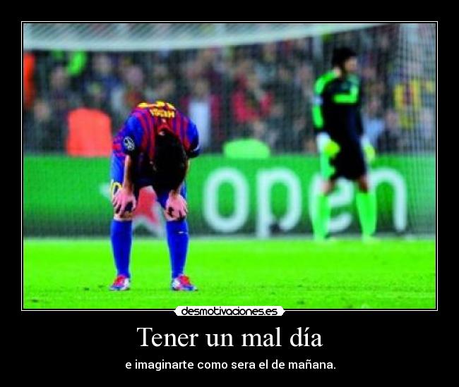 Tener un mal día - e imaginarte como sera el de mañana.