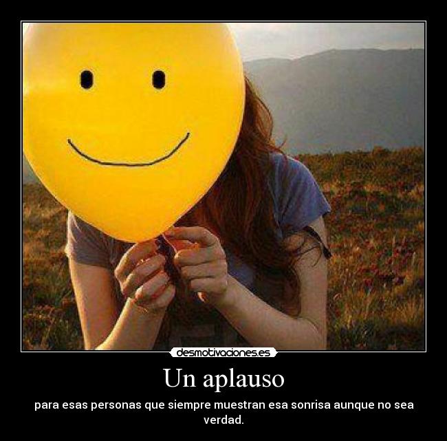 Un aplauso - para esas personas que siempre muestran esa sonrisa aunque no sea verdad.