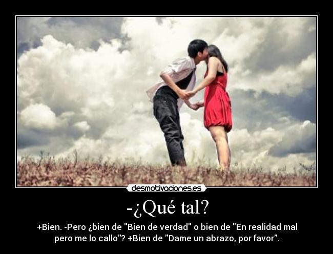 -¿Qué tal? - +Bien. -Pero ¿bien de Bien de verdad o bien de En realidad mal
pero me lo callo? +Bien de Dame un abrazo, por favor.