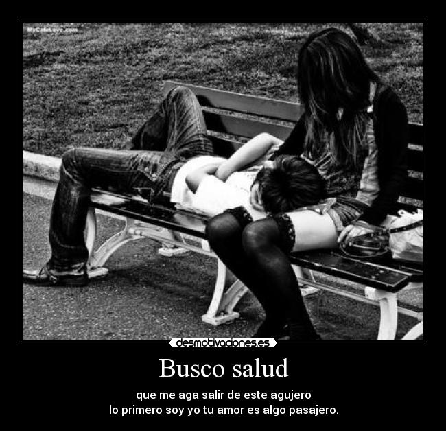 Busco salud - que me aga salir de este agujero
lo primero soy yo tu amor es algo pasajero.