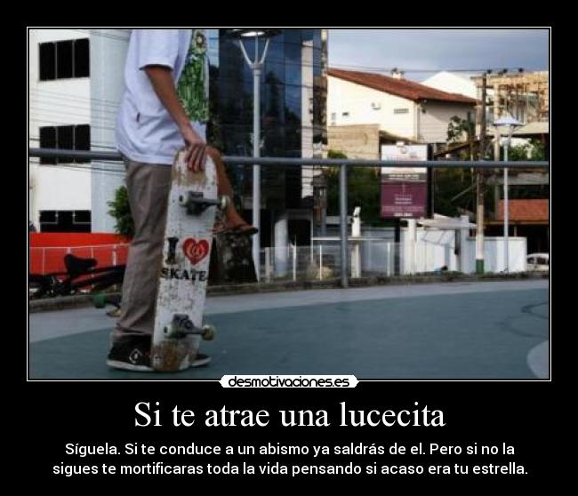 Si te atrae una lucecita - Síguela. Si te conduce a un abismo ya saldrás de el. Pero si no la
sigues te mortificaras toda la vida pensando si acaso era tu estrella.