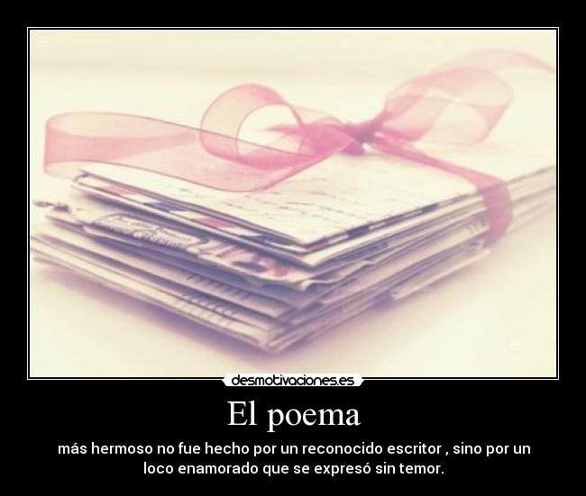 El poema - más hermoso no fue hecho por un reconocido escritor , sino por un
loco enamorado que se expresó sin temor.