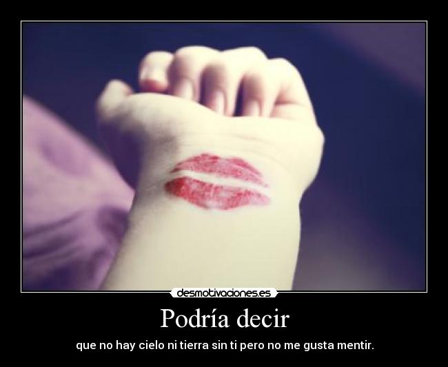 Podría decir - que no hay cielo ni tierra sin ti pero no me gusta mentir.