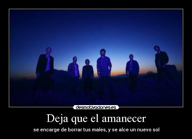 Deja que el amanecer - se encarge de borrar tus males, y se alce un nuevo sol