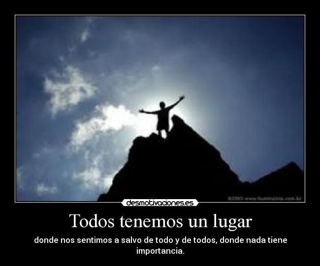 Todos tenemos un lugar - donde nos sentimos a salvo de todo y de todos, donde nada tiene importancia.