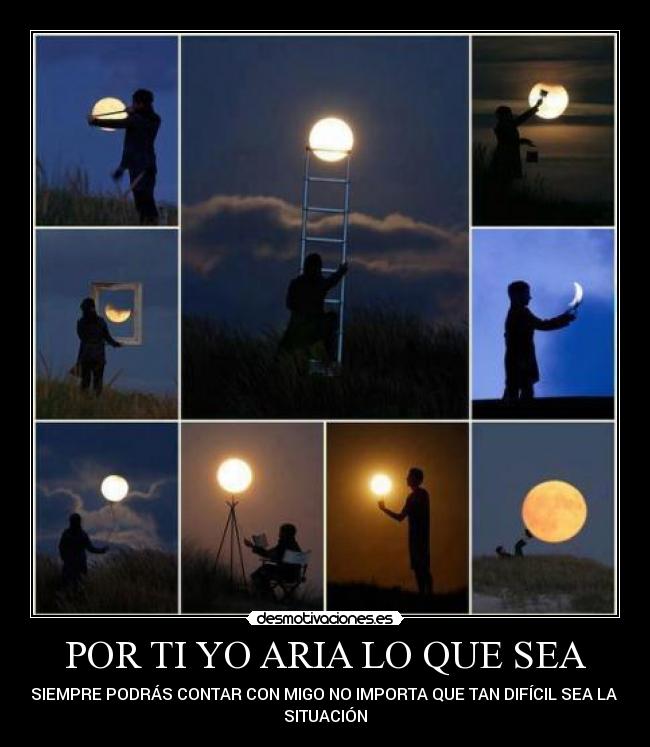 POR TI YO ARIA LO QUE SEA - SIEMPRE PODRÁS CONTAR CON MIGO NO IMPORTA QUE TAN DIFÍCIL SEA LA 
SITUACIÓN