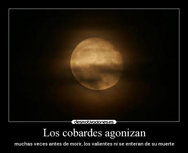 Los cobardes agonizan - muchas veces antes de morir, los valientes ni se enteran de su muerte