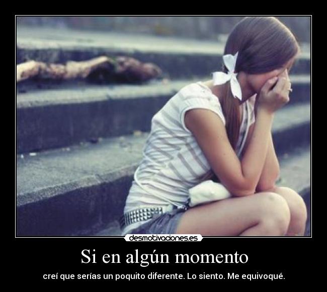 Si en algún momento - creí que serías un poquito diferente. Lo siento. Me equivoqué.