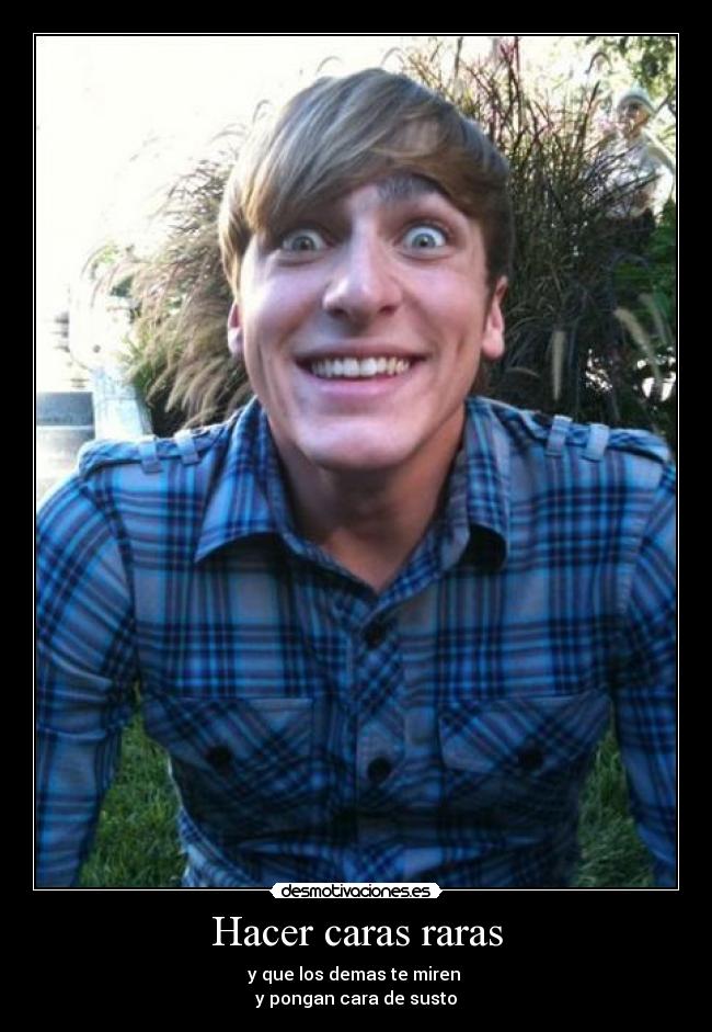 Hacer caras raras - y que los demas te miren
y pongan cara de susto