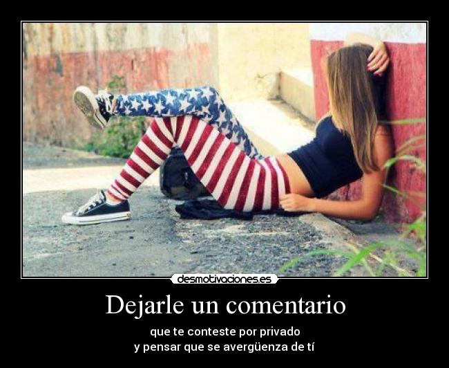Dejarle un comentario - que te conteste por privado
y pensar que se avergüenza de tí
