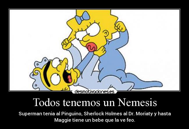 Todos tenemos un Nemesis - Superman tenia al Pinguino, Sherlock Holmes al Dr. Moriaty y hasta
Maggie tiene un bebe que la ve feo.